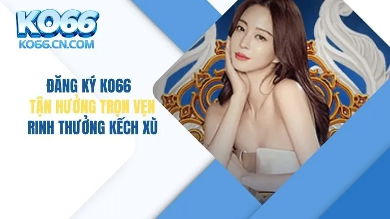 Đăng Ký KO66 Tận Hưởng Trọn Vẹn, Rinh Thưởng Kếch Xù